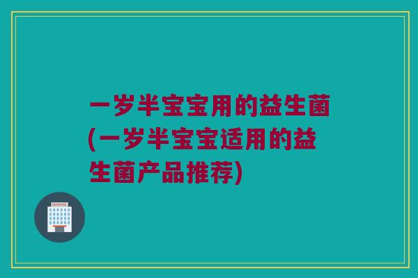 一岁半宝宝用的益生菌(一岁半宝宝适用的益生菌产品推荐) 一岁半宝宝用的益生菌(一岁半宝宝适用的益生菌产品推荐)