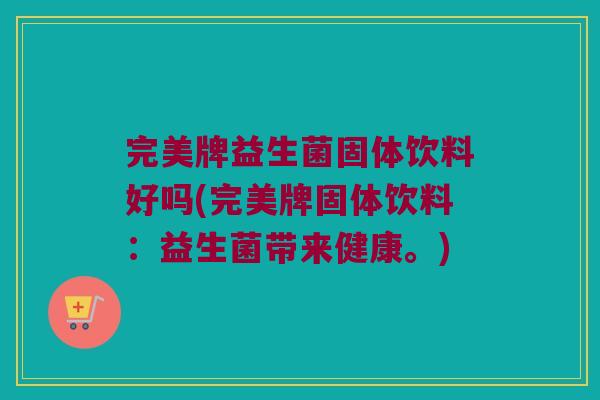 完美牌益生菌固体饮料好吗(完美牌固体饮料:益生菌带来健康。) 完美牌益生菌固体饮料好吗(完美牌固体饮料:益生菌带来健康。)