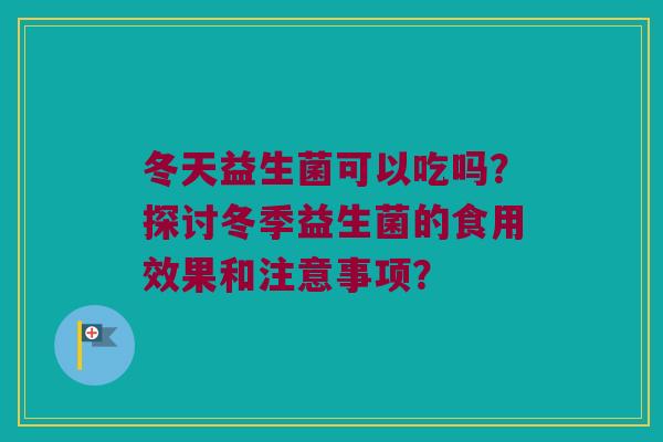 冬天益生菌可以吃吗?探讨冬季益生菌的食用效果和注意事项? 冬天益生菌可以吃吗?探讨冬季益生菌的食用效果和注意事项?