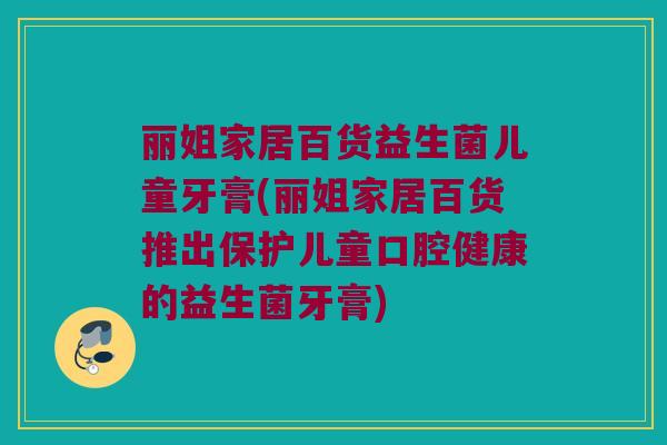 丽姐家居百货益生菌儿童牙膏(丽姐家居百货推出保护儿童口腔健康的益生菌牙膏) 丽姐家居百货益生菌儿童牙膏(丽姐家居百货推出保护儿童口腔健康的益生菌牙膏)
