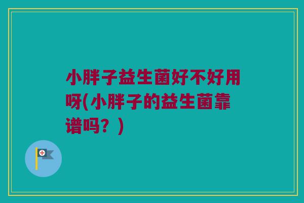小胖子益生菌好不好用呀(小胖子的益生菌靠谱吗?) 小胖子益生菌好不好用呀(小胖子的益生菌靠谱吗?)