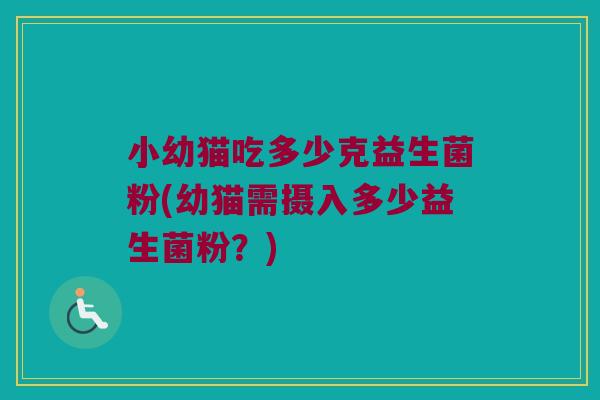 小幼猫吃多少克益生菌粉(幼猫需摄入多少益生菌粉？)
