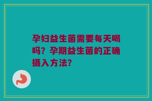 孕妇益生菌需要每天喝吗?孕期益生菌的正确摄入方法? 孕妇益生菌需要每天喝吗?孕期益生菌的正确摄入方法?