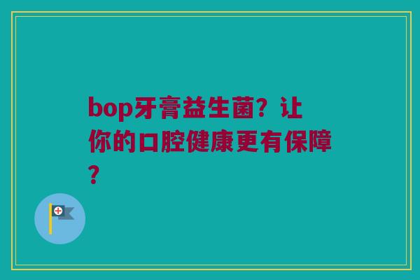 bop牙膏益生菌？让你的口腔健康更有保障？