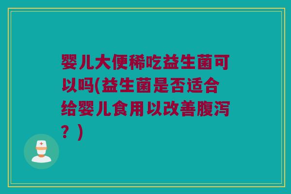 婴儿大便稀吃益生菌可以吗(益生菌是否适合给婴儿食用以改善?) 婴儿大便稀吃益生菌可以吗(益生菌是否适合给婴儿食用以改善?)