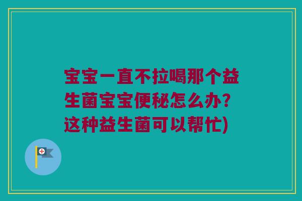 宝宝一直不拉喝那个益生菌宝宝怎么办?这种益生菌可以帮忙) 宝宝一直不拉喝那个益生菌宝宝怎么办?这种益生菌可以帮忙)