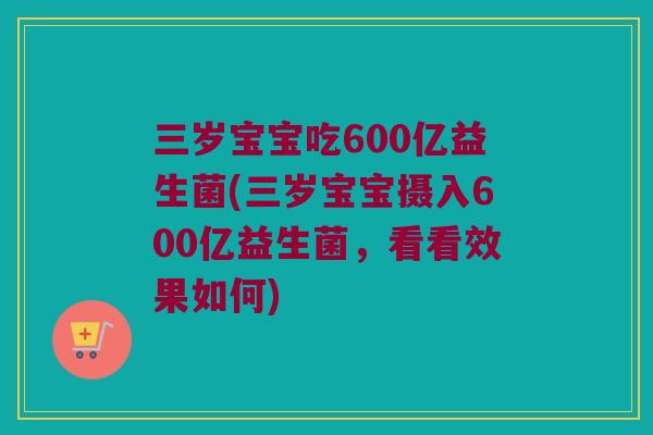 三岁宝宝吃600亿益生菌(三岁宝宝摄入600亿益生菌,看看效果如何) 三岁宝宝吃600亿益生菌(三岁宝宝摄入600亿益生菌,看看效果如何)