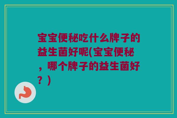 宝宝吃什么牌子的益生菌好呢(宝宝，哪个牌子的益生菌好？)