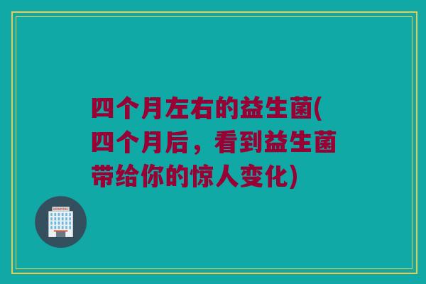 四个月左右的益生菌(四个月后,看到益生菌带给你的惊人变化) 四个月左右的益生菌(四个月后,看到益生菌带给你的惊人变化)