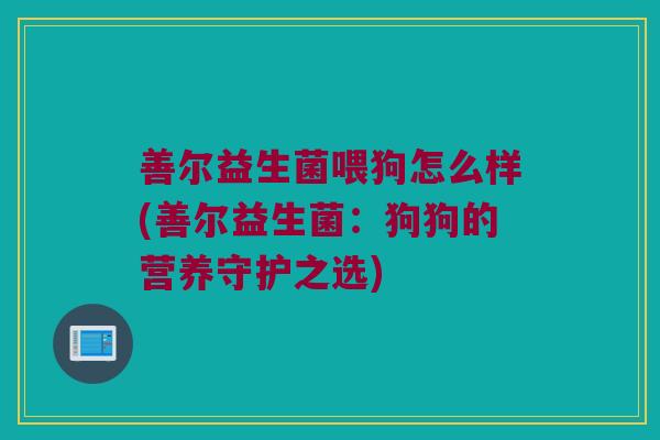 善尔益生菌喂狗怎么样(善尔益生菌：狗狗的营养守护之选)