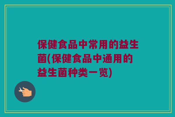 保健食品中常用的益生菌(保健食品中通用的益生菌种类一览) 保健食品中常用的益生菌(保健食品中通用的益生菌种类一览)