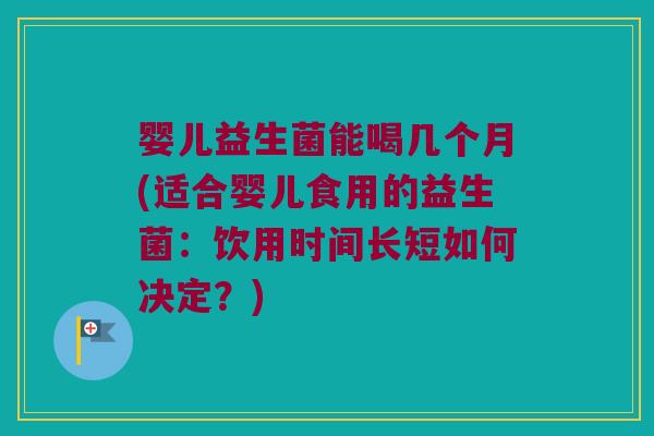 婴儿益生菌能喝几个月(适合婴儿食用的益生菌:饮用时间长短如何决定?) 婴儿益生菌能喝几个月(适合婴儿食用的益生菌:饮用时间长短如何决定?)
