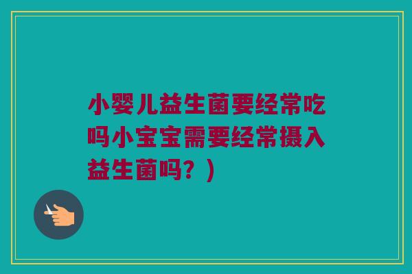 小婴儿益生菌要经常吃吗小宝宝需要经常摄入益生菌吗?) 小婴儿益生菌要经常吃吗小宝宝需要经常摄入益生菌吗?)