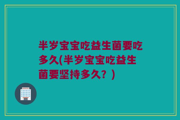 半岁宝宝吃益生菌要吃多久(半岁宝宝吃益生菌要坚持多久?) 半岁宝宝吃益生菌要吃多久(半岁宝宝吃益生菌要坚持多久?)