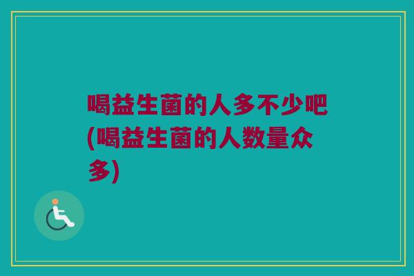 喝益生菌的人多不少吧(喝益生菌的人数量众多) 喝益生菌的人多不少吧(喝益生菌的人数量众多)