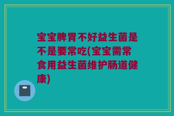 宝宝脾胃不好益生菌是不是要常吃(宝宝需常食用益生菌维护肠道健康) 宝宝脾胃不好益生菌是不是要常吃(宝宝需常食用益生菌维护肠道健康)