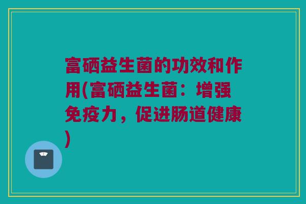 富硒益生菌的功效和作用(富硒益生菌：增强免疫力，促进肠道健康)
