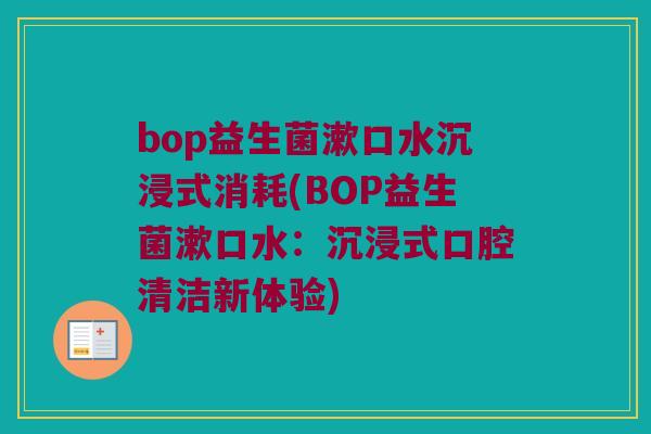 bop益生菌漱口水沉浸式消耗(BOP益生菌漱口水:沉浸式口腔清洁新体验) bop益生菌漱口水沉浸式消耗(BOP益生菌漱口水:沉浸式口腔清洁新体验)