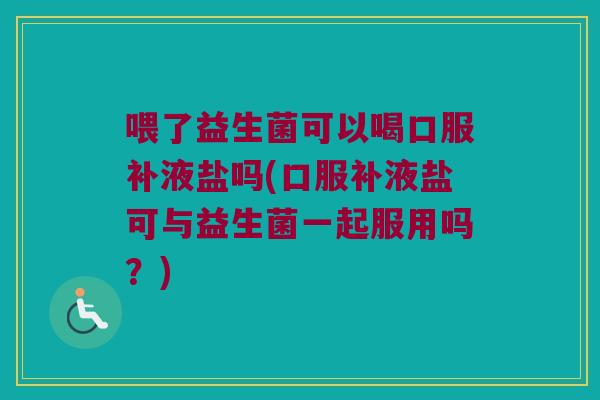 喂了益生菌可以喝口服补液盐吗(口服补液盐可与益生菌一起服用吗？)