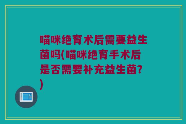 喵咪绝育术后需要益生菌吗(喵咪绝育手术后是否需要补充益生菌？)