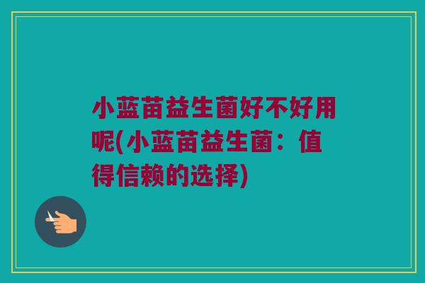 小蓝苗益生菌好不好用呢(小蓝苗益生菌:值得信赖的选择) 小蓝苗益生菌好不好用呢(小蓝苗益生菌:值得信赖的选择)