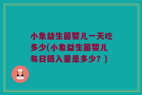 小象益生菌婴儿一天吃多少(小象益生菌婴儿每日摄入量是多少?) 小象益生菌婴儿一天吃多少(小象益生菌婴儿每日摄入量是多少?)