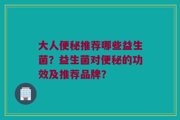 大人便秘推荐哪些益生菌？益生菌对便秘的功效及推荐品牌？