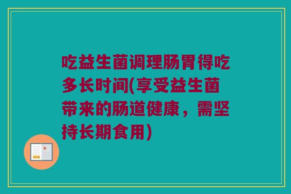 吃益生菌调理肠胃得吃多长时间(享受益生菌带来的肠道健康,需坚持长期食用) 吃益生菌调理肠胃得吃多长时间(享受益生菌带来的肠道健康,需坚持长期食用)