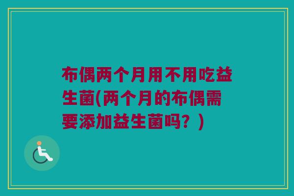 布偶两个月用不用吃益生菌(两个月的布偶需要添加益生菌吗?) 布偶两个月用不用吃益生菌(两个月的布偶需要添加益生菌吗?)