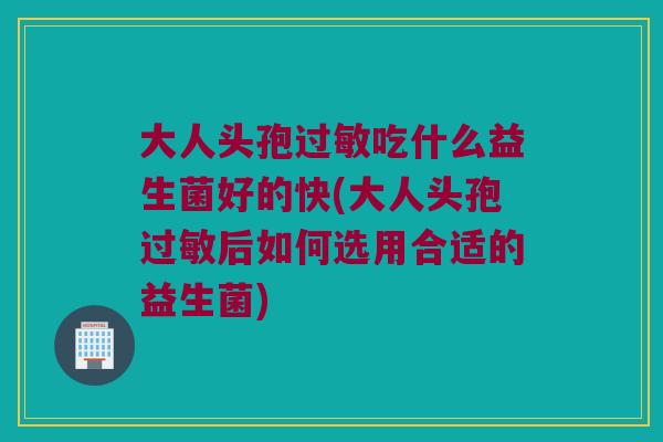 大人头孢吃什么益生菌好的快(大人头孢后如何选用合适的益生菌) 大人头孢吃什么益生菌好的快(大人头孢后如何选用合适的益生菌)