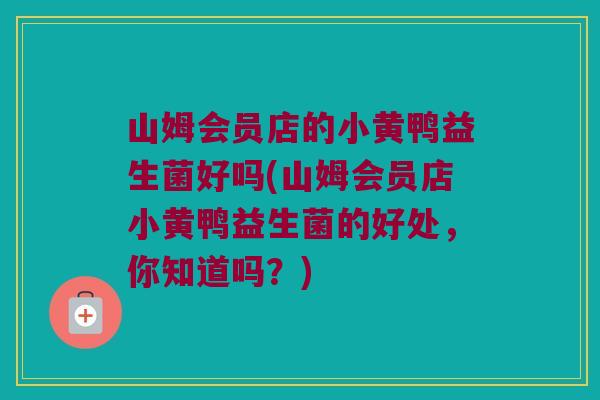 山姆会员店的小黄鸭益生菌好吗(山姆会员店小黄鸭益生菌的好处,你知道吗?) 山姆会员店的小黄鸭益生菌好吗(山姆会员店小黄鸭益生菌的好处,你知道吗?)