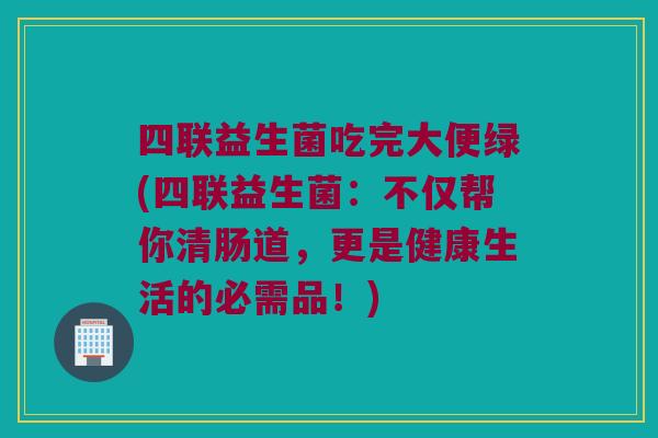 四联益生菌吃完大便绿(四联益生菌:不仅帮你清肠道,更是健康生活的必需品!) 四联益生菌吃完大便绿(四联益生菌:不仅帮你清肠道,更是健康生活的必需品!)