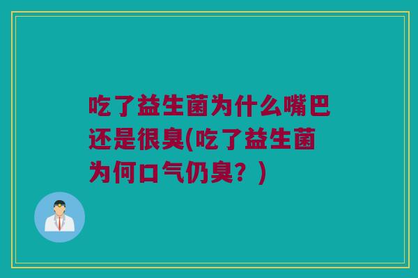 吃了益生菌为什么嘴巴还是很臭(吃了益生菌为何口气仍臭？)