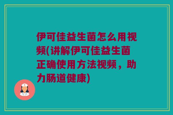 伊可佳益生菌怎么用视频(讲解伊可佳益生菌正确使用方法视频,助力肠道健康) 伊可佳益生菌怎么用视频(讲解伊可佳益生菌正确使用方法视频,助力肠道健康)