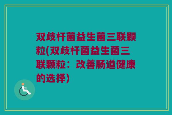 双歧杆菌益生菌三联颗粒(双歧杆菌益生菌三联颗粒：改善肠道健康的选择)