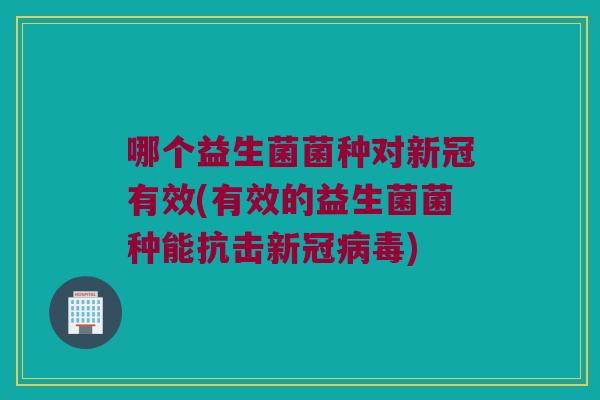 哪个益生菌菌种对新冠有效(有效的益生菌菌种能抗击新冠) 哪个益生菌菌种对新冠有效(有效的益生菌菌种能抗击新冠)