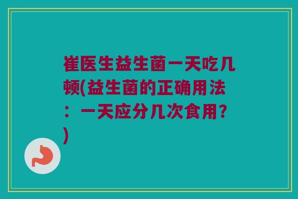 崔医生益生菌一天吃几顿(益生菌的正确用法：一天应分几次食用？)
