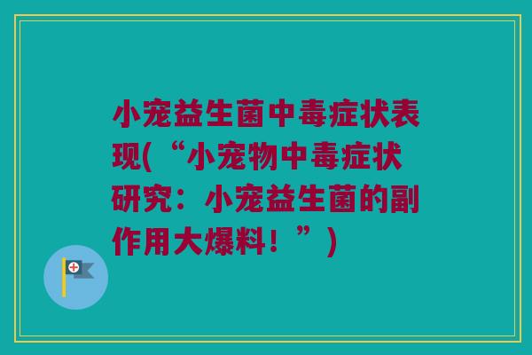 小宠益生菌中毒症状表现(“小宠物中毒症状研究:小宠益生菌的副作用大爆料!”) 小宠益生菌中毒症状表现(“小宠物中毒症状研究:小宠益生菌的副作用大爆料!”)