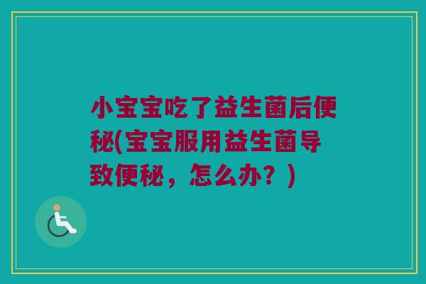 小宝宝吃了益生菌后便秘(宝宝服用益生菌导致便秘，怎么办？)