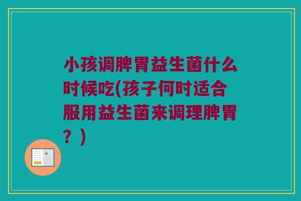 小孩调脾胃益生菌什么时候吃(孩子何时适合服用益生菌来调理脾胃？)