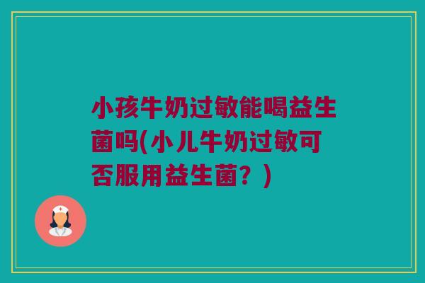 小孩牛奶能喝益生菌吗(小儿牛奶可否服用益生菌？)
