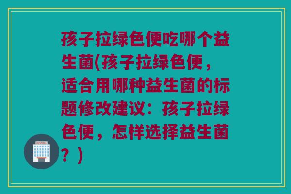 孩子拉绿色便吃哪个益生菌(孩子拉绿色便,适合用哪种益生菌的标题修改建议:孩子拉绿色便,怎样选择益生菌?) 孩子拉绿色便吃哪个益生菌(孩子拉绿色便,适合用哪种益生菌的标题修改建议:孩子拉绿色便,怎样选择益生菌?)