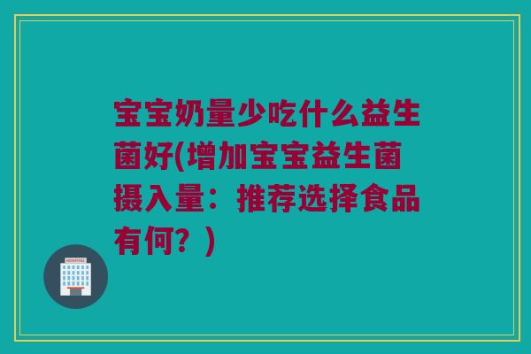 宝宝奶量少吃什么益生菌好(增加宝宝益生菌摄入量:推荐选择食品有何?) 宝宝奶量少吃什么益生菌好(增加宝宝益生菌摄入量:推荐选择食品有何?)