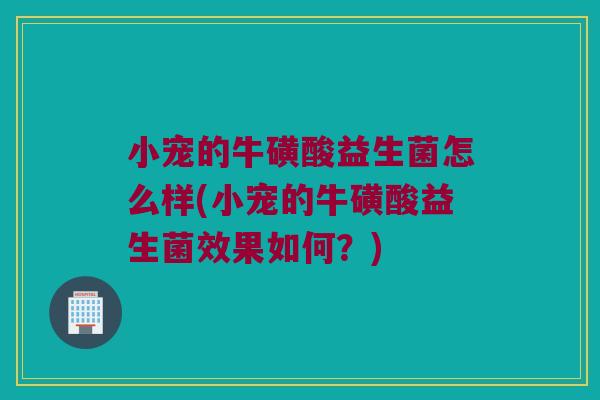 小宠的牛磺酸益生菌怎么样(小宠的牛磺酸益生菌效果如何？)