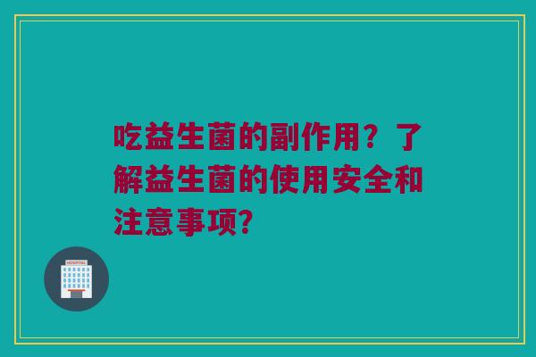 吃益生菌的副作用？了解益生菌的使用安全和注意事项？
