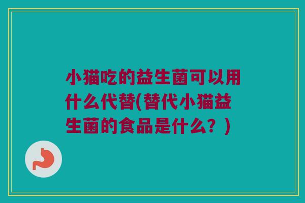 小猫吃的益生菌可以用什么代替(替代小猫益生菌的食品是什么?) 小猫吃的益生菌可以用什么代替(替代小猫益生菌的食品是什么?)
