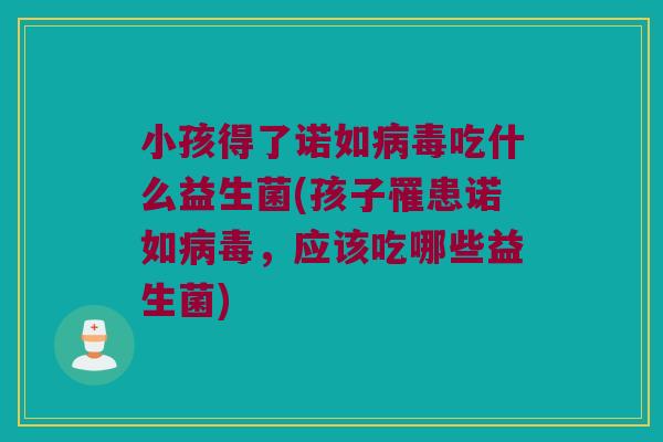 小孩得了诺如病毒吃什么益生菌(孩子罹患诺如病毒，应该吃哪些益生菌)