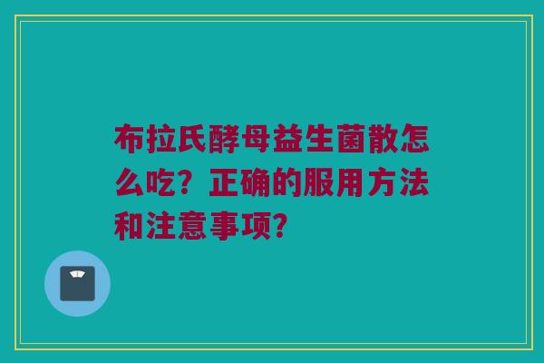 布拉氏酵母益生菌散怎么吃?正确的服用方法和注意事项? 布拉氏酵母益生菌散怎么吃?正确的服用方法和注意事项?