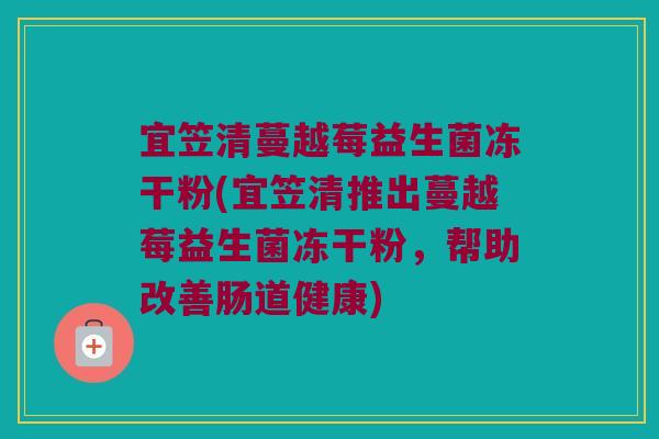 宜笠清蔓越莓益生菌冻干粉(宜笠清推出蔓越莓益生菌冻干粉,帮助改善肠道健康) 宜笠清蔓越莓益生菌冻干粉(宜笠清推出蔓越莓益生菌冻干粉,帮助改善肠道健康)