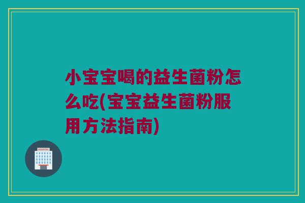 小宝宝喝的益生菌粉怎么吃(宝宝益生菌粉服用方法指南)